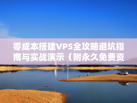 零成本搭建VPS全攻略避坑指南与实战演示（附永久免费资源）