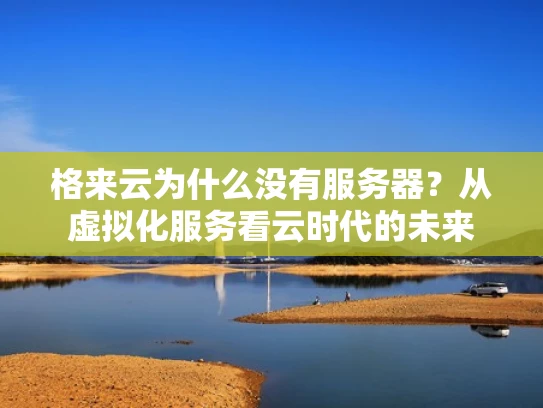 格来云为什么没有服务器？从虚拟化服务看云时代的未来