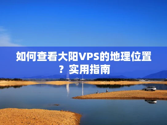 如何查看大阳VPS的地理位置？实用指南