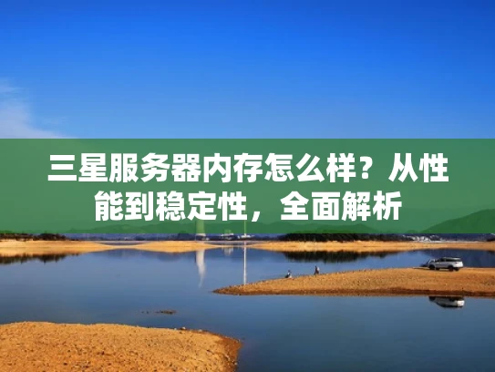 三星服务器内存怎么样？从性能到稳定性，全面解析