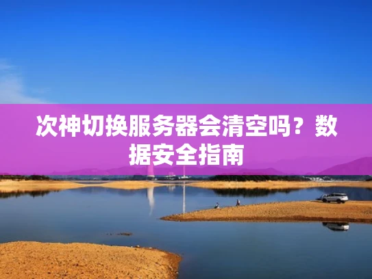 次神切换服务器会清空吗？数据安全指南