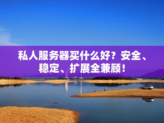 私人服务器买什么好？安全、稳定、扩展全兼顾！