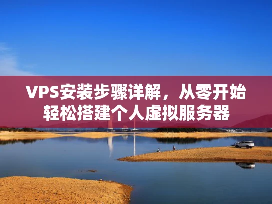 VPS安装步骤详解，从零开始轻松搭建个人虚拟服务器