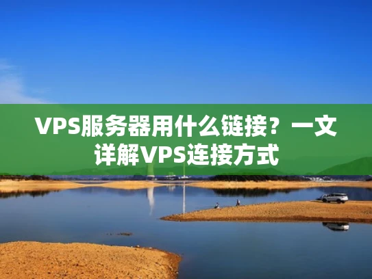 VPS服务器用什么链接？一文详解VPS连接方式