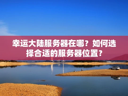 幸运大陆服务器在哪？如何选择合适的服务器位置？