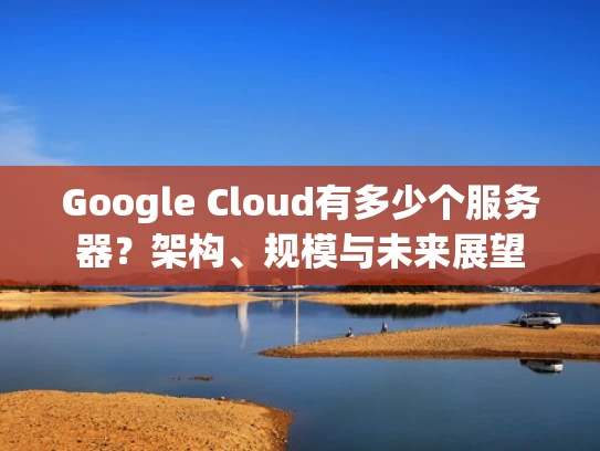 Google Cloud有多少个服务器？架构、规模与未来展望
