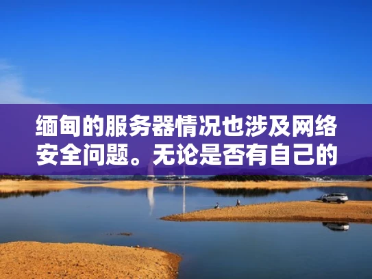 缅甸的服务器情况也涉及网络安全问题。无论是否有自己的服务器，都需要确保其安全，包括防火墙、加密技术和维护。缅甸作为一个主权国家，可能有相关法律保护数据安全和隐私，影响服务器的运营和管理
