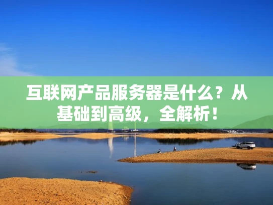 互联网产品服务器是什么？从基础到高级，全解析！