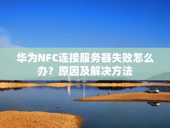 华为NFC连接服务器失败怎么办？原因及解决方法