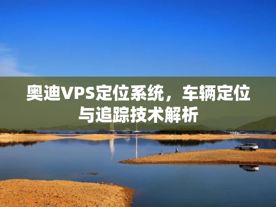 奥迪VPS定位系统，车辆定位与追踪技术解析