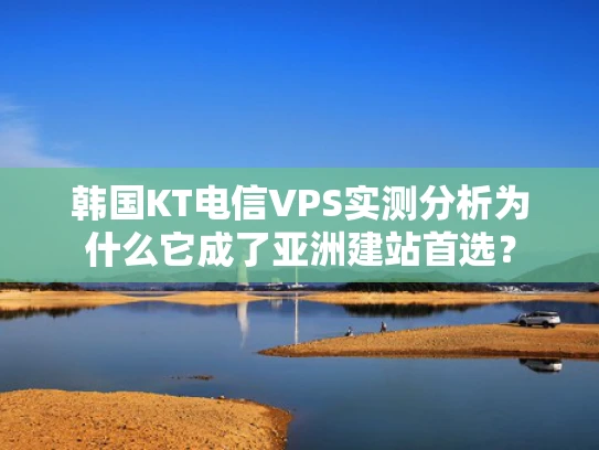 韩国KT电信VPS实测分析为什么它成了亚洲建站首选？
