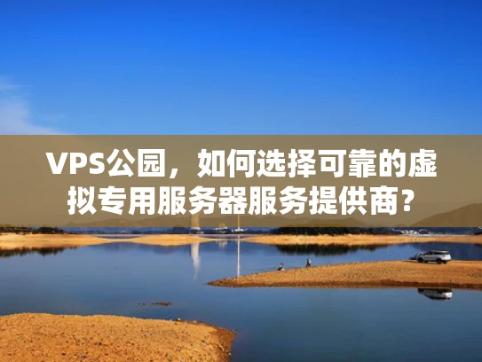 VPS公园，如何选择可靠的虚拟专用服务器服务提供商？
