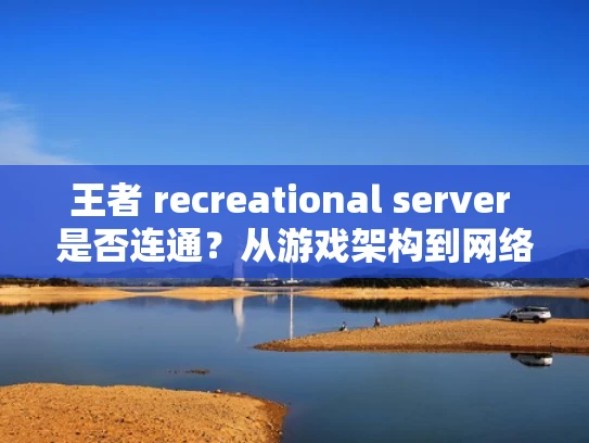 王者 recreational server 是否连通？从游戏架构到网络安全