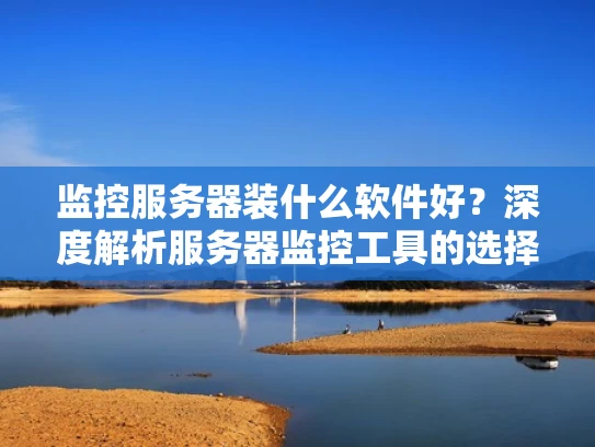 监控服务器装什么软件好？深度解析服务器监控工具的选择