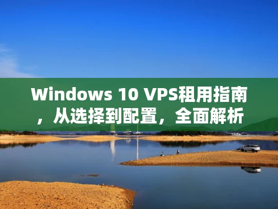 Windows 10 VPS租用指南，从选择到配置，全面解析