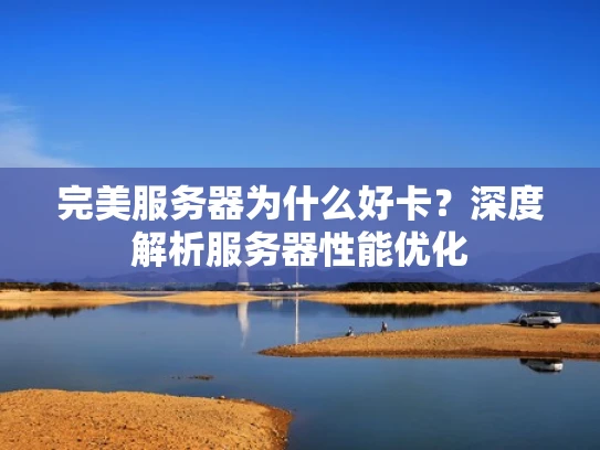 完美服务器为什么好卡？深度解析服务器性能优化