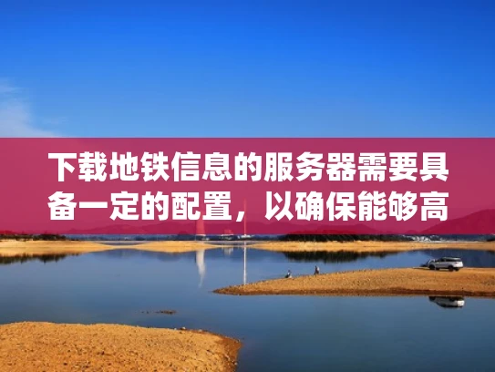下载地铁信息的服务器需要具备一定的配置，以确保能够高效地处理用户的需求。以下是一个详细的配置方案，结合了实际的服务器需求和地铁下载系统的具体要求