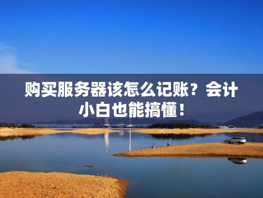 购买服务器该怎么记账？会计小白也能搞懂！