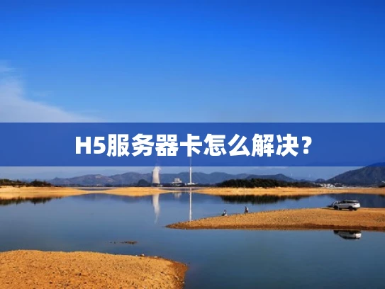 H5服务器卡怎么解决？