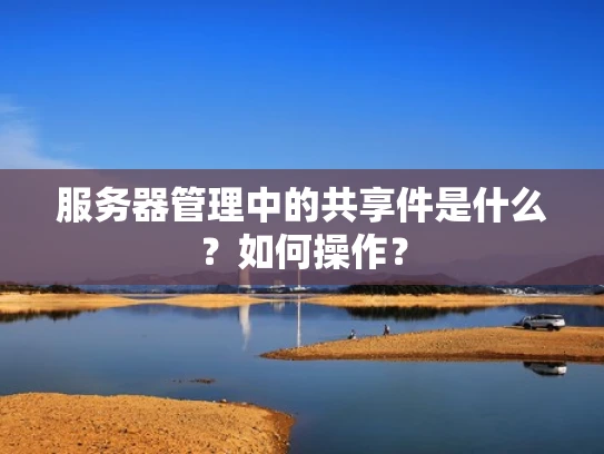 服务器管理中的共享件是什么？如何操作？