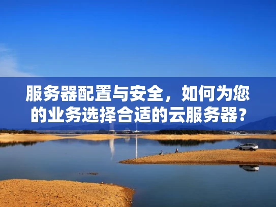 服务器配置与安全，如何为您的业务选择合适的云服务器？