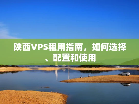 陕西VPS租用指南，如何选择、配置和使用