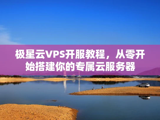 极星云VPS开服教程，从零开始搭建你的专属云服务器
