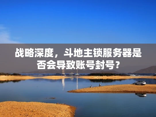 战略深度，斗地主锁服务器是否会导致账号封号？