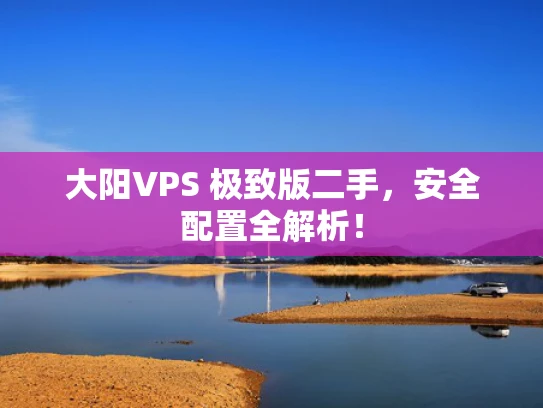 大阳VPS 极致版二手，安全配置全解析！