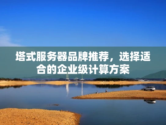 塔式服务器品牌推荐，选择适合的企业级计算方案