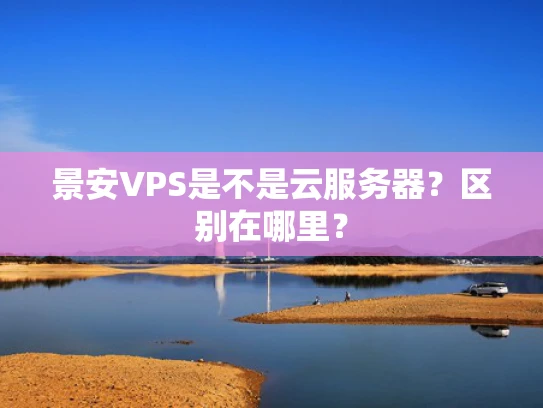 景安VPS是不是云服务器？区别在哪里？
