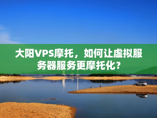 大阳VPS摩托，如何让虚拟服务器服务更摩托化？