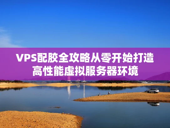 VPS配胶全攻略从零开始打造高性能虚拟服务器环境
