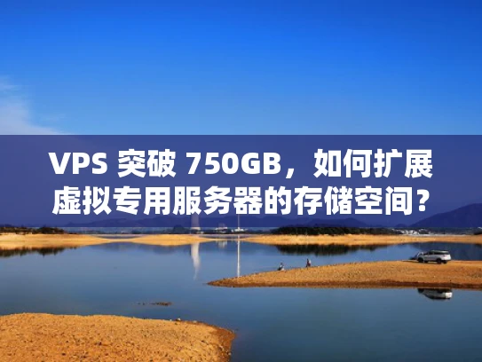 VPS 突破 750GB，如何扩展虚拟专用服务器的存储空间？