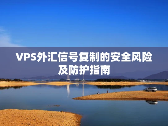 VPS外汇信号复制的安全风险及防护指南