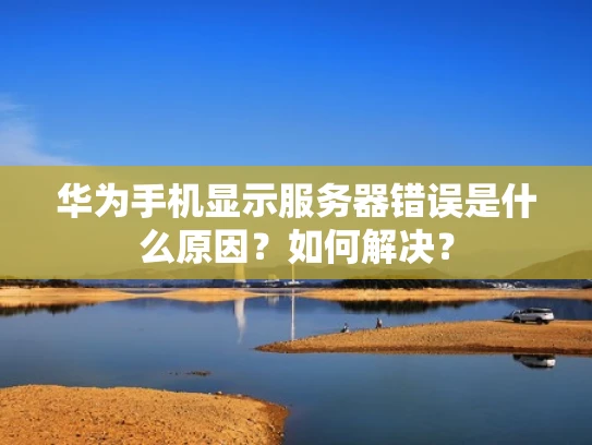 华为手机显示服务器错误是什么原因？如何解决？