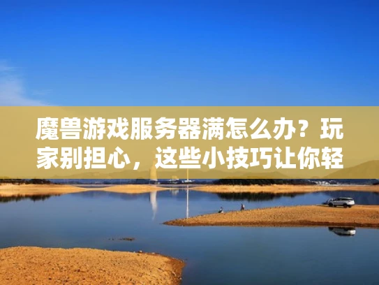 魔兽游戏服务器满怎么办？玩家别担心，这些小技巧让你轻松应对！