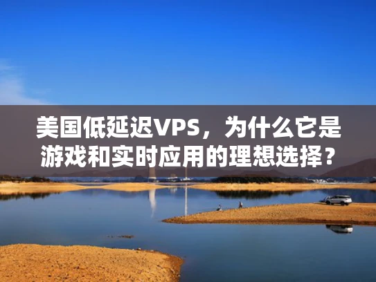 美国低延迟VPS，为什么它是游戏和实时应用的理想选择？