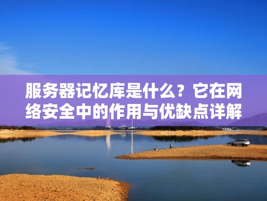 服务器记忆库是什么？它在网络安全中的作用与优缺点详解