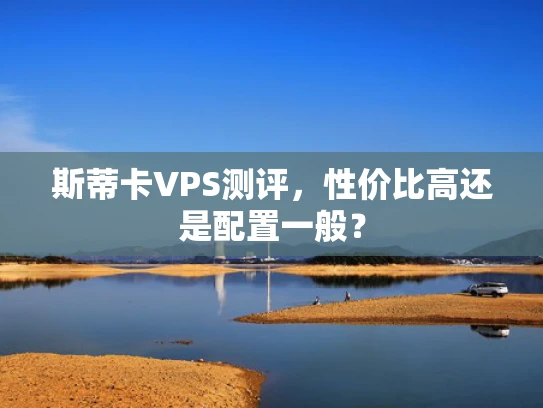 斯蒂卡VPS测评，性价比高还是配置一般？