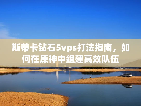 斯蒂卡钻石5vps打法指南，如何在原神中组建高效队伍
