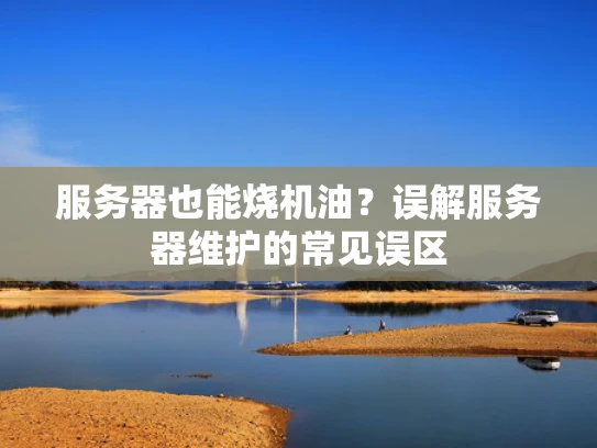 服务器也能烧机油？误解服务器维护的常见误区