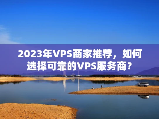 2023年VPS商家推荐，如何选择可靠的VPS服务商？