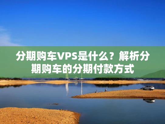 分期购车VPS是什么？解析分期购车的分期付款方式