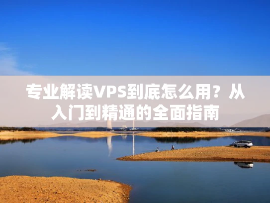 专业解读VPS到底怎么用？从入门到精通的全面指南
