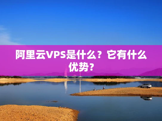 阿里云VPS是什么？它有什么优势？