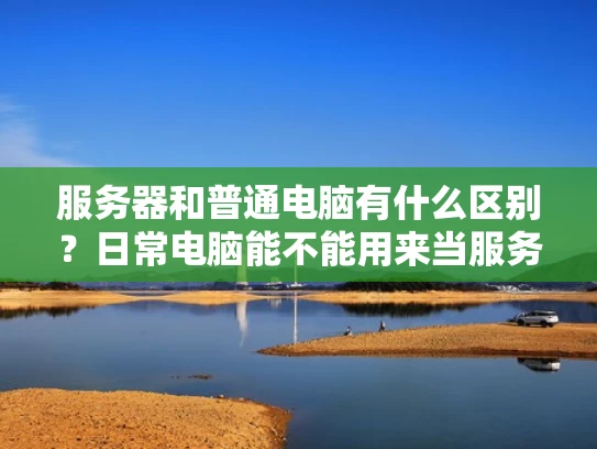 服务器和普通电脑有什么区别？日常电脑能不能用来当服务器？