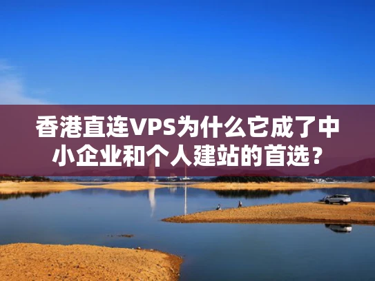 香港直连VPS为什么它成了中小企业和个人建站的首选？