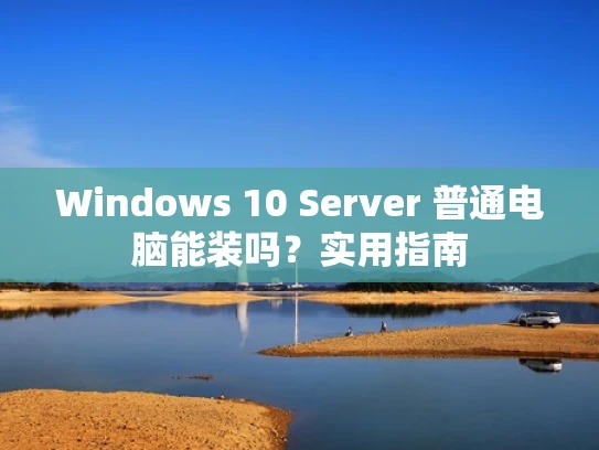 Windows 10 Server 普通电脑能装吗？实用指南