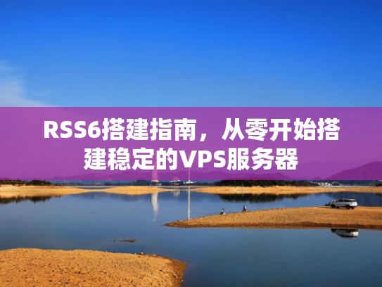 RSS6搭建指南，从零开始搭建稳定的VPS服务器